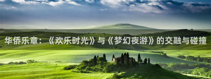 先锋娱乐：华侨乐章：《欢乐时光》与《梦幻夜游》的交融与碰撞