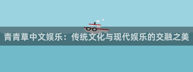 先锋娱乐平台：青青草中文娱乐：传统文化与现代娱乐的交融之美