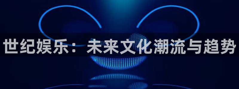 先锋娱乐平台：世纪娱乐：未来文化潮流与趋势
