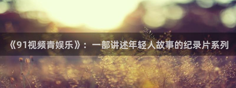 先锋娱乐公司：《91视频青娱乐》：一部讲述年轻人故事的纪录片系列