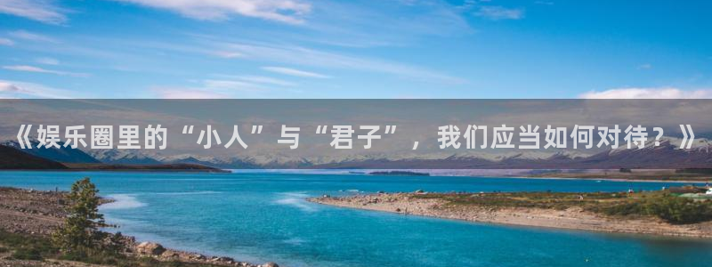 先锋娱乐：《娱乐圈里的“小人”与“君子”，我们应当如何对待？》